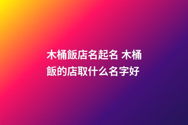 木桶飯店名起名 木桶飯的店取什么名字好-第1張-店鋪起名-玄機(jī)派